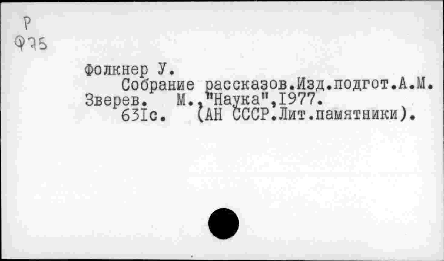 ﻿р <ПЬ
Фолкнер У.
Собрание рассказов.Изд.подгот.А.М.
Зверев.	М.,"Наука”,1977.
631с. (АН СССР.Лит.памятники).